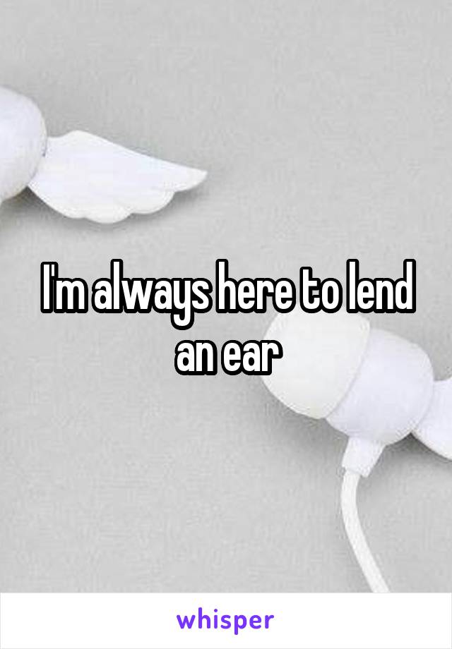 I'm always here to lend an ear