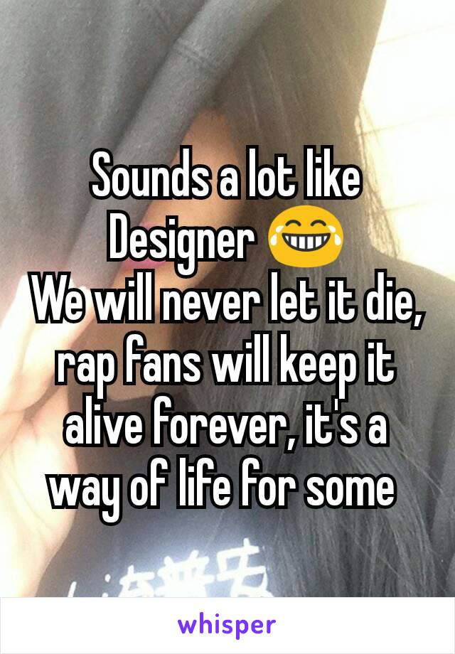 Sounds a lot like Designer 😂
We will never let it die, rap fans will keep it alive forever, it's a way of life for some 
