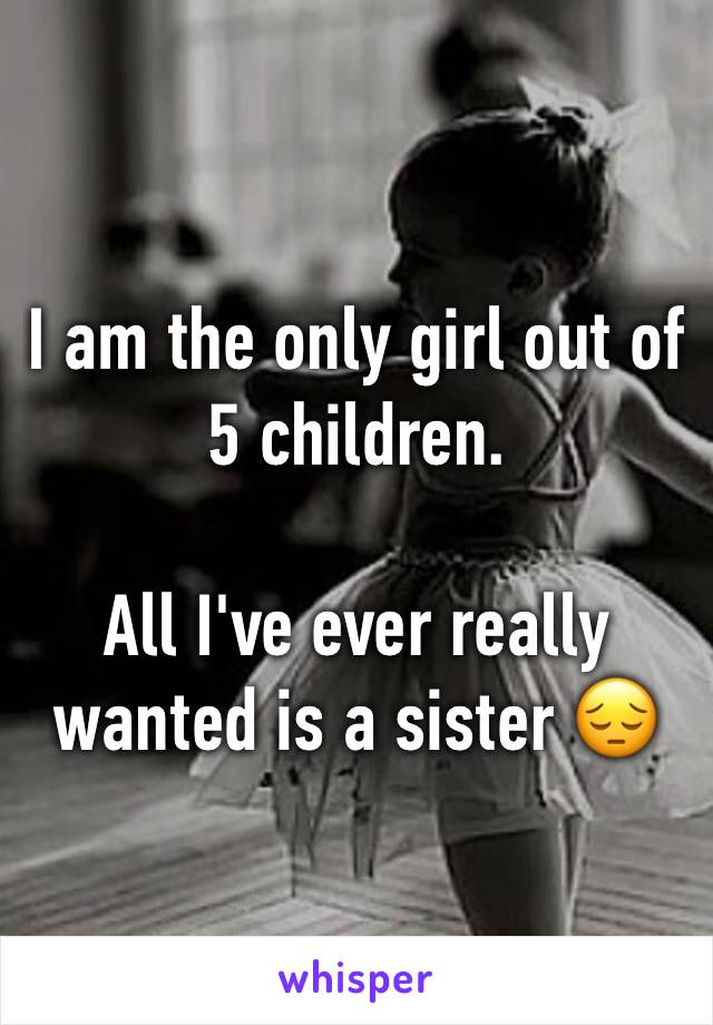 I am the only girl out of 5 children.

All I've ever really wanted is a sister 😔