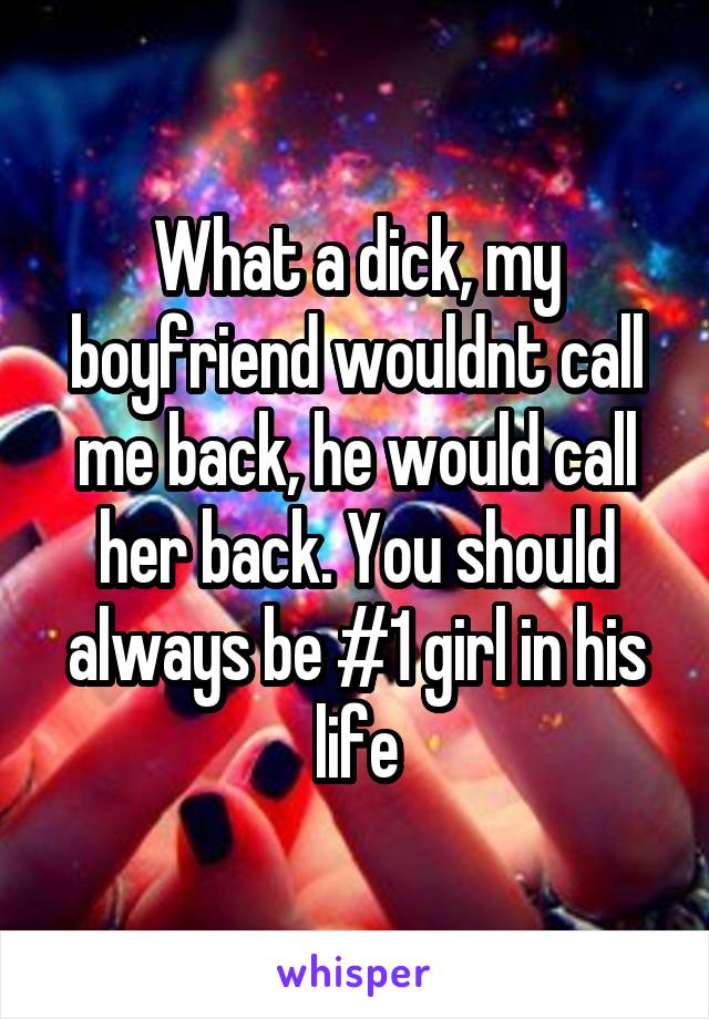 What a dick, my boyfriend wouldnt call me back, he would call her back. You should always be #1 girl in his life
