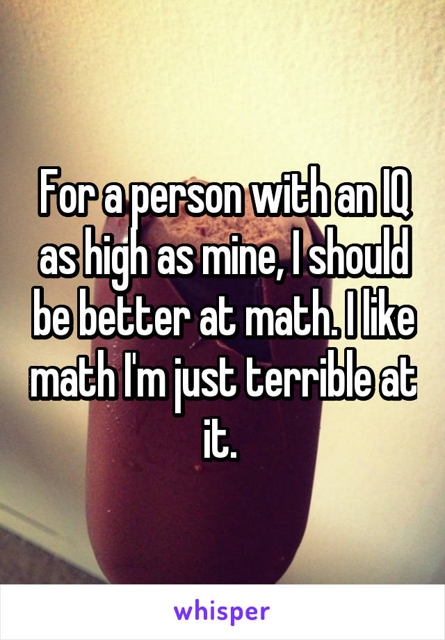 For a person with an IQ as high as mine, I should be better at math. I like math I'm just terrible at it. 