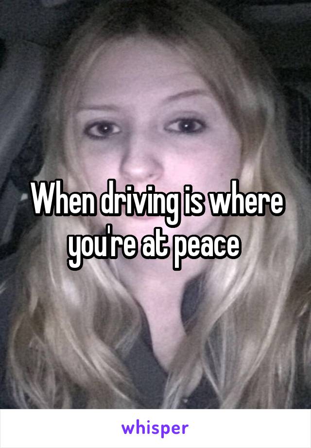 When driving is where you're at peace 
