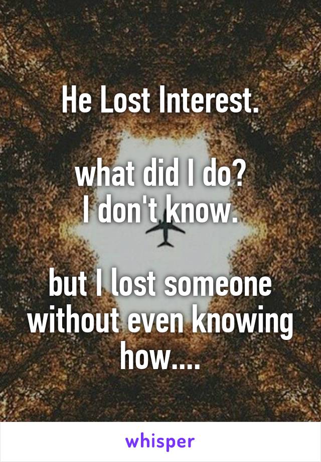 He Lost Interest.

what did I do?
I don't know.

but I lost someone without even knowing how....