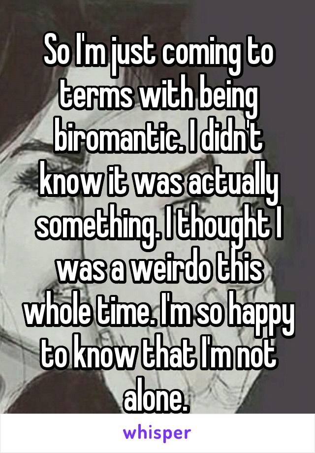 So I'm just coming to terms with being biromantic. I didn't know it was actually something. I thought I was a weirdo this whole time. I'm so happy to know that I'm not alone. 