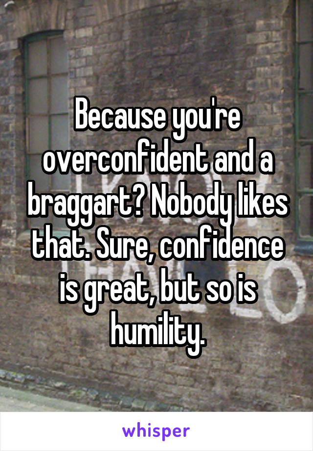 Because you're overconfident and a braggart? Nobody likes that. Sure, confidence is great, but so is humility.