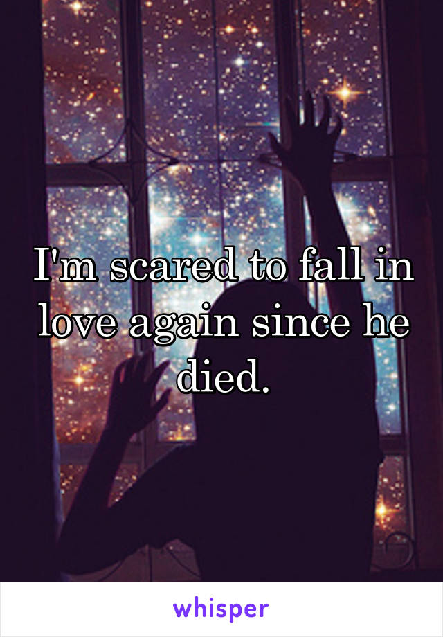 I'm scared to fall in love again since he died.
