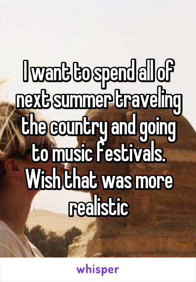 I want to spend all of next summer traveling the country and going to music festivals. Wish that was more realistic