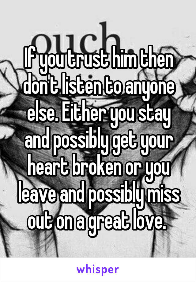 If you trust him then don't listen to anyone else. Either you stay and possibly get your heart broken or you leave and possibly miss out on a great love. 
