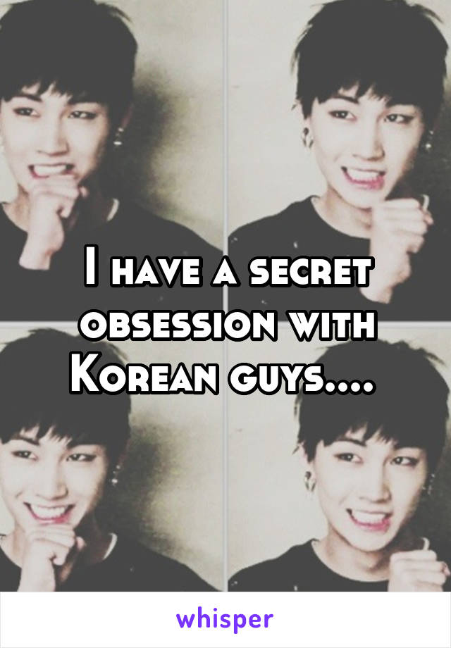 I have a secret obsession with Korean guys.... 