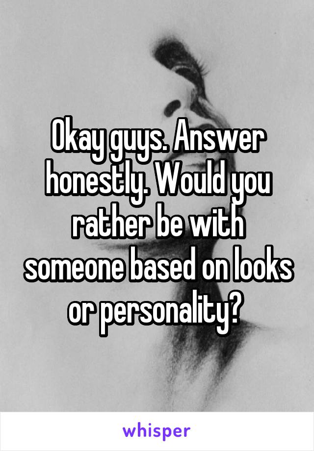 Okay guys. Answer honestly. Would you rather be with someone based on looks or personality? 