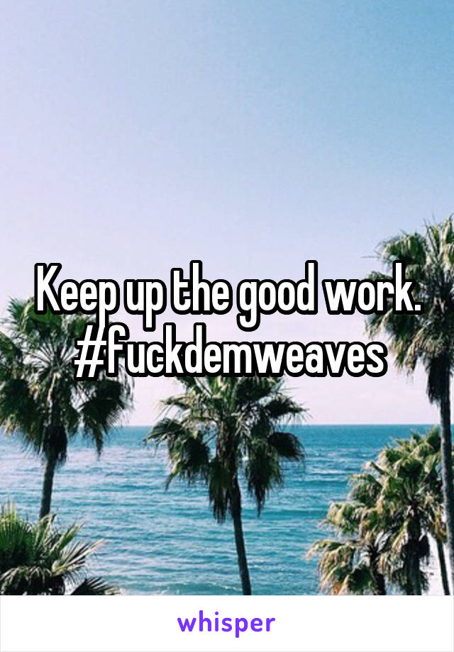 Keep up the good work. #fuckdemweaves