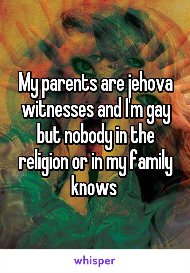 My parents are jehova witnesses and I'm gay but nobody in the religion or in my family knows 