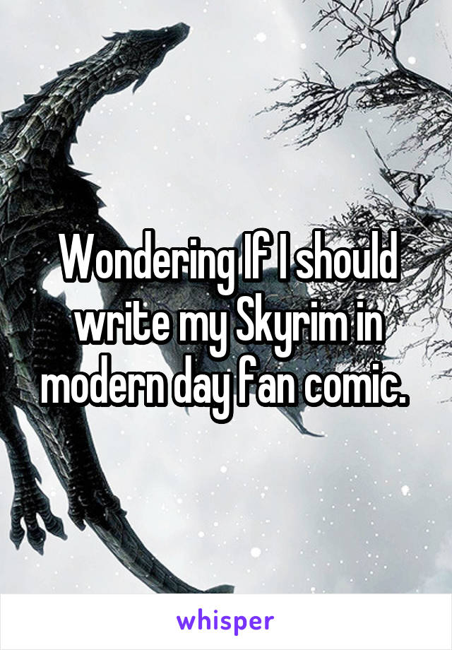 Wondering If I should write my Skyrim in modern day fan comic. 