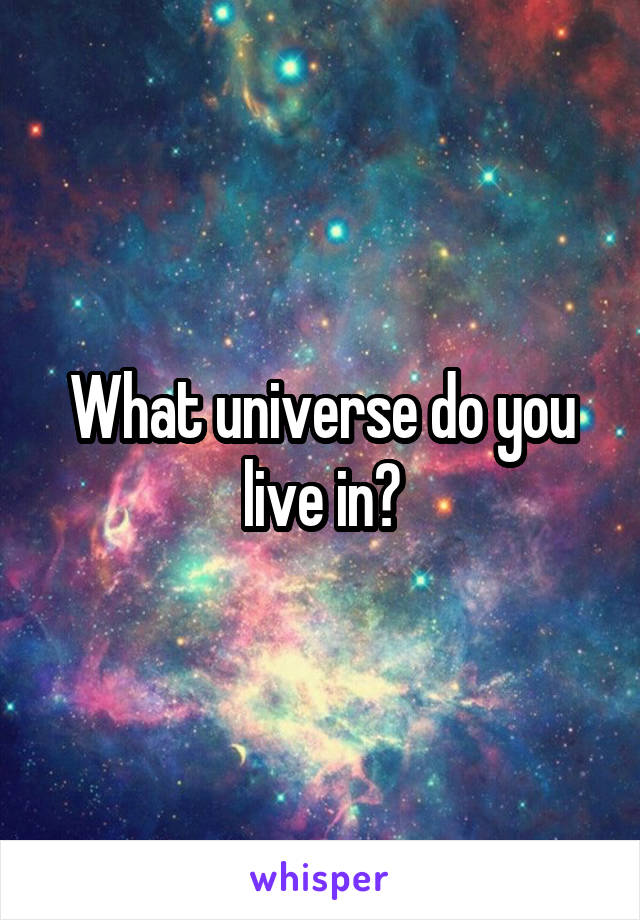 What universe do you live in?