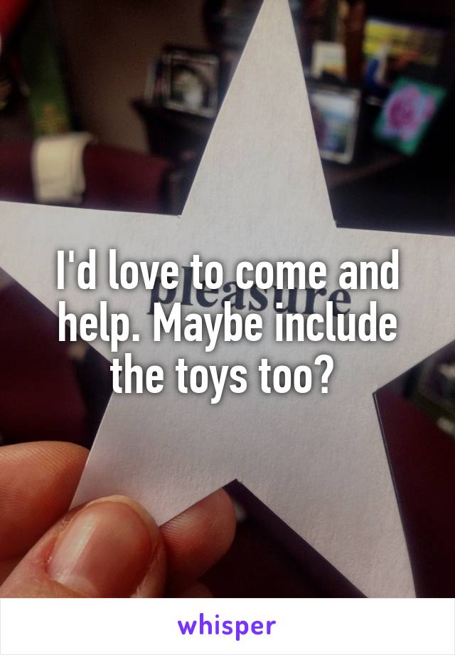 I'd love to come and help. Maybe include the toys too? 