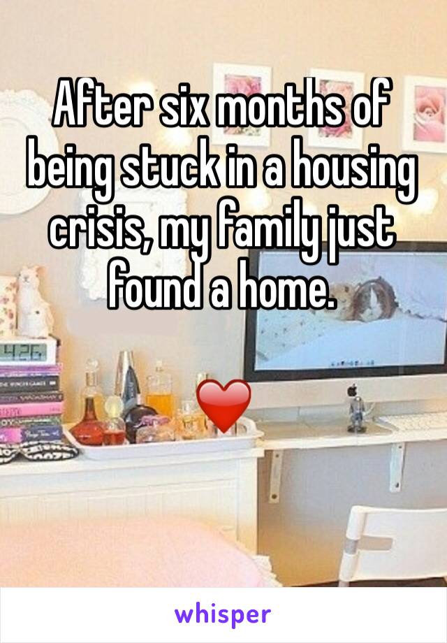 After six months of being stuck in a housing crisis, my family just found a home. 

❤️
