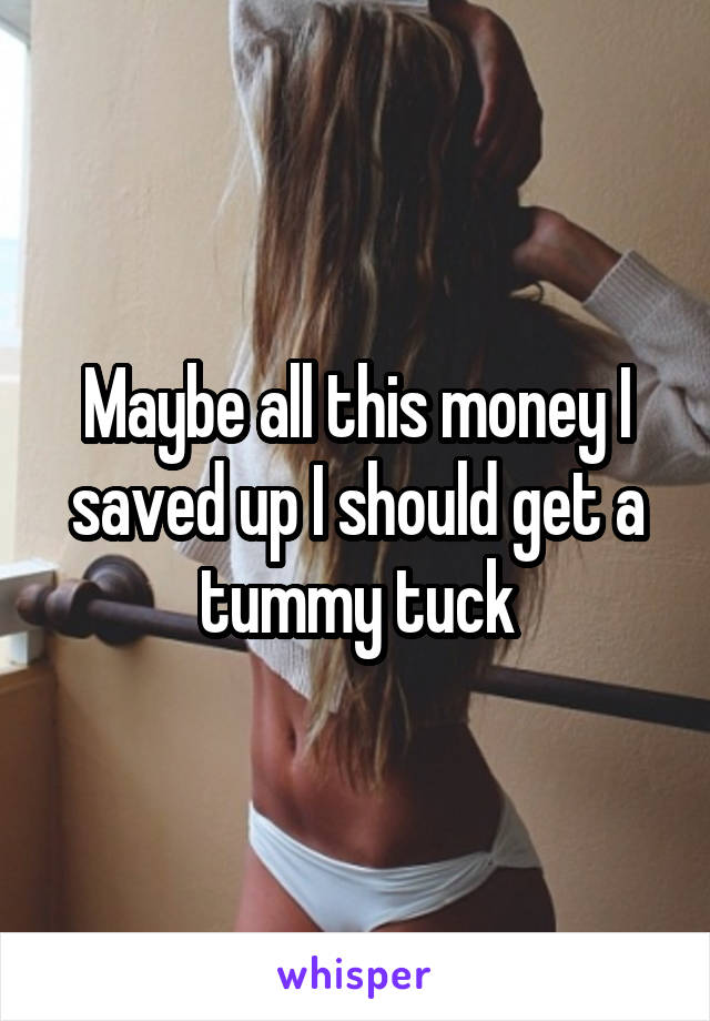 Maybe all this money I saved up I should get a tummy tuck