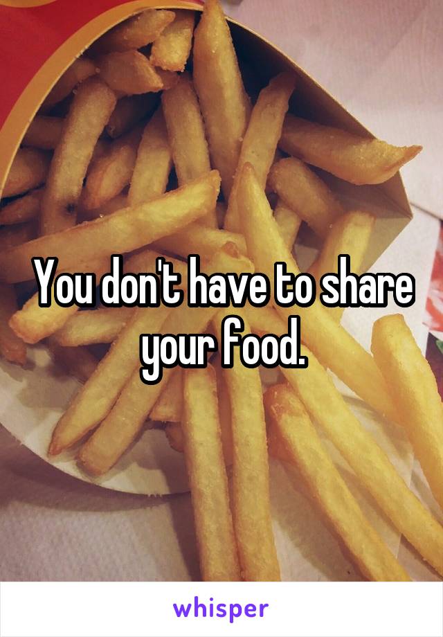 You don't have to share your food.