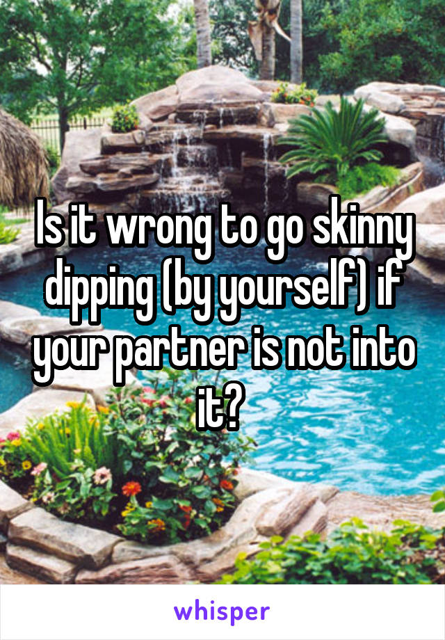 Is it wrong to go skinny dipping (by yourself) if your partner is not into it? 