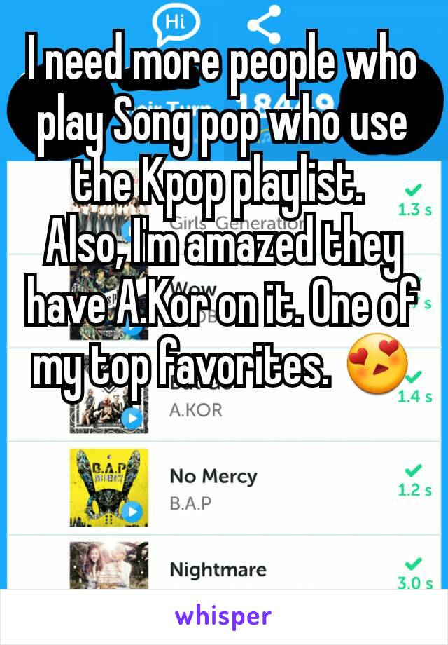 I need more people who play Song pop who use the Kpop playlist. 
Also, I'm amazed they have A.Kor on it. One of my top favorites. 😍