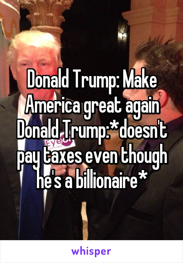 Donald Trump: Make America great again
Donald Trump:*doesn't pay taxes even though he's a billionaire*