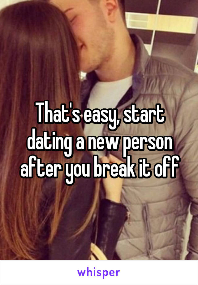 That's easy, start dating a new person after you break it off