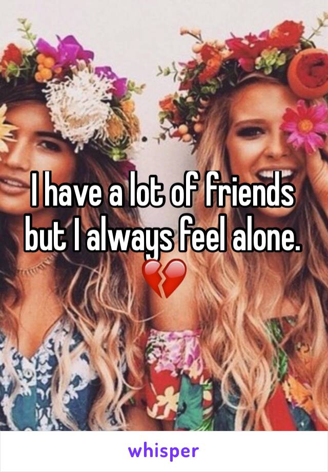 I have a lot of friends but I always feel alone. 💔