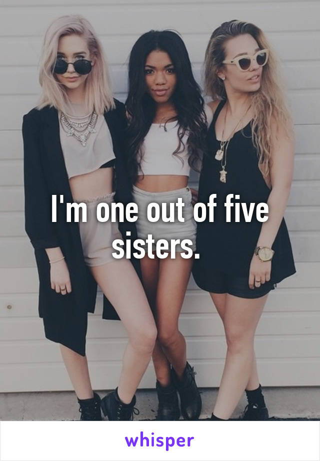 I'm one out of five sisters. 