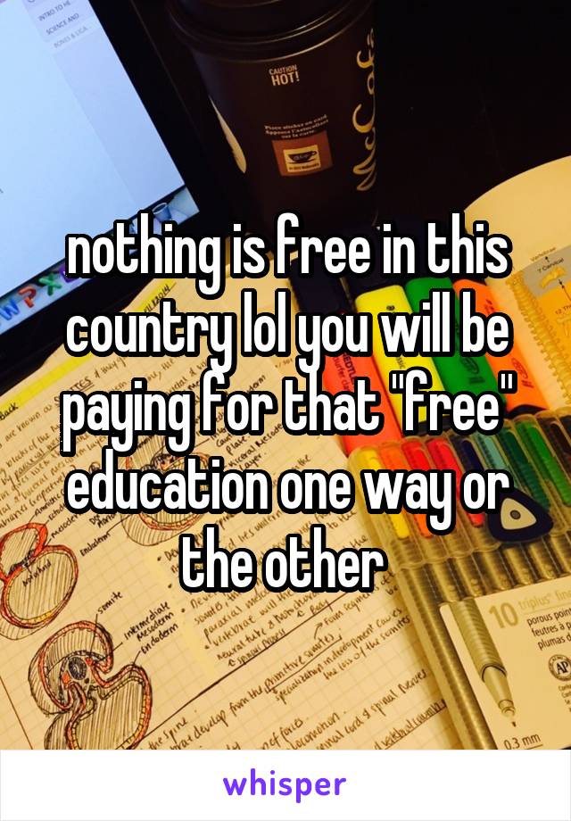 nothing is free in this country lol you will be paying for that "free" education one way or the other 