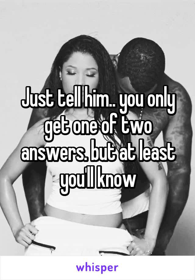 Just tell him.. you only get one of two answers. but at least you'll know