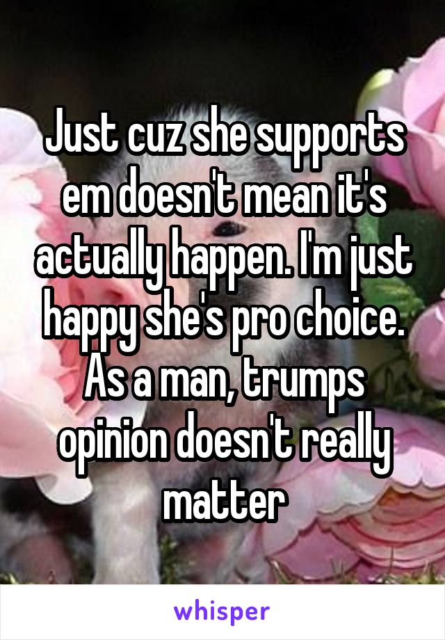Just cuz she supports em doesn't mean it's actually happen. I'm just happy she's pro choice. As a man, trumps opinion doesn't really matter