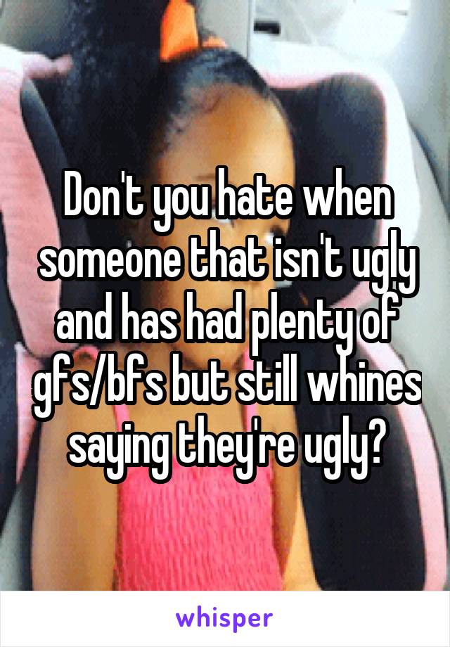 Don't you hate when someone that isn't ugly and has had plenty of gfs/bfs but still whines saying they're ugly?