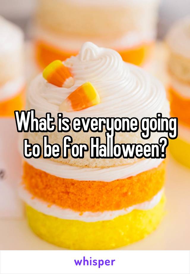 What is everyone going to be for Halloween?