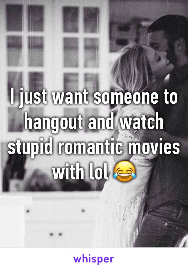 I just want someone to hangout and watch stupid romantic movies with lol 😂 