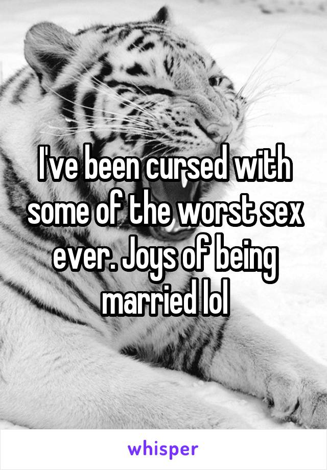 I've been cursed with some of the worst sex ever. Joys of being married lol
