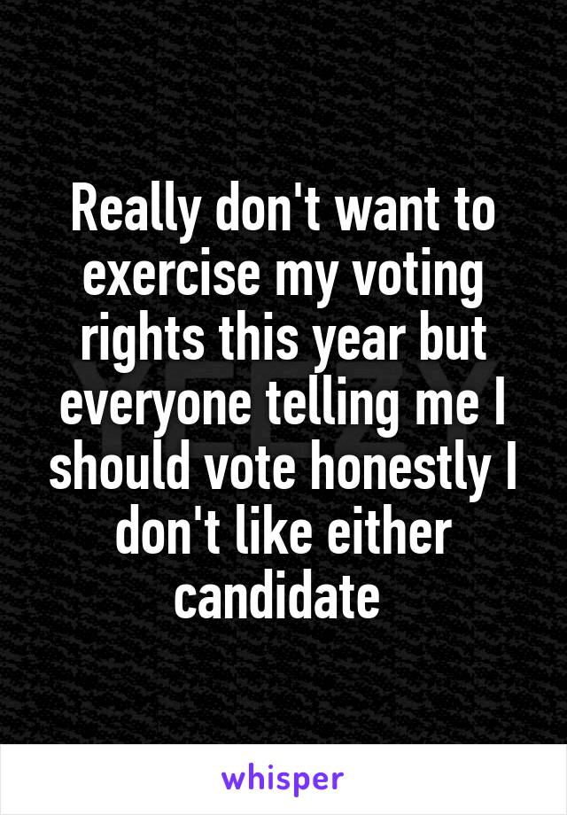 Really don't want to exercise my voting rights this year but everyone telling me I should vote honestly I don't like either candidate 