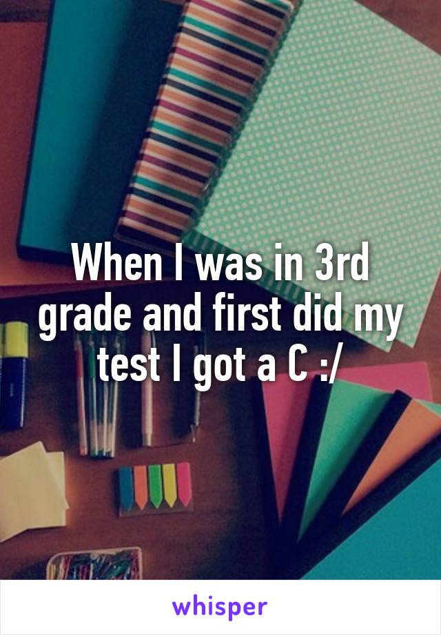 When I was in 3rd grade and first did my test I got a C :/