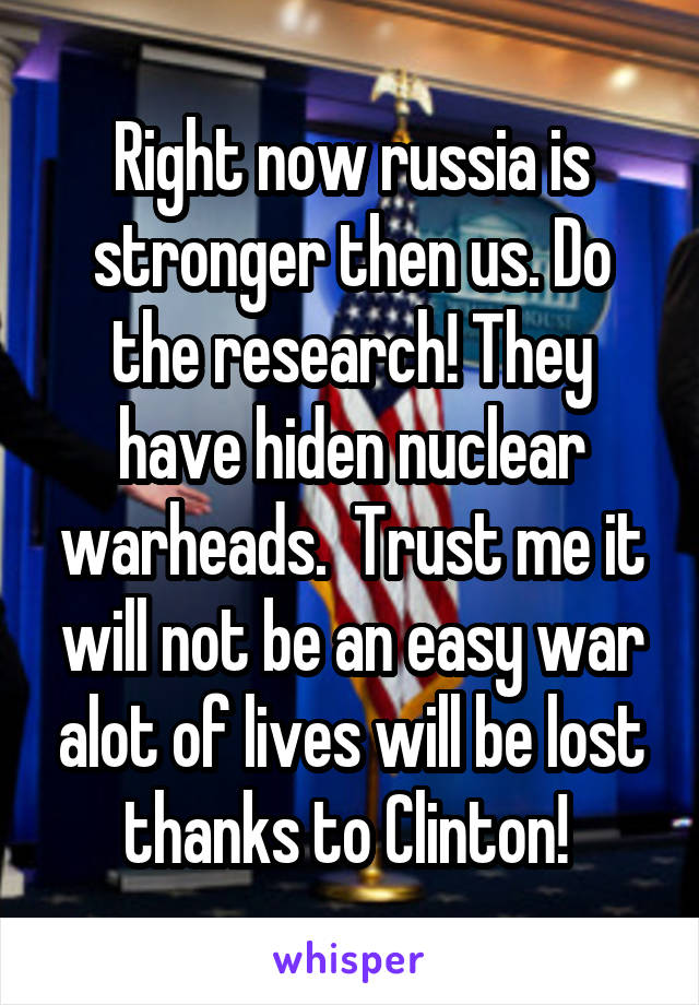 Right now russia is stronger then us. Do the research! They have hiden nuclear warheads.  Trust me it will not be an easy war alot of lives will be lost thanks to Clinton! 