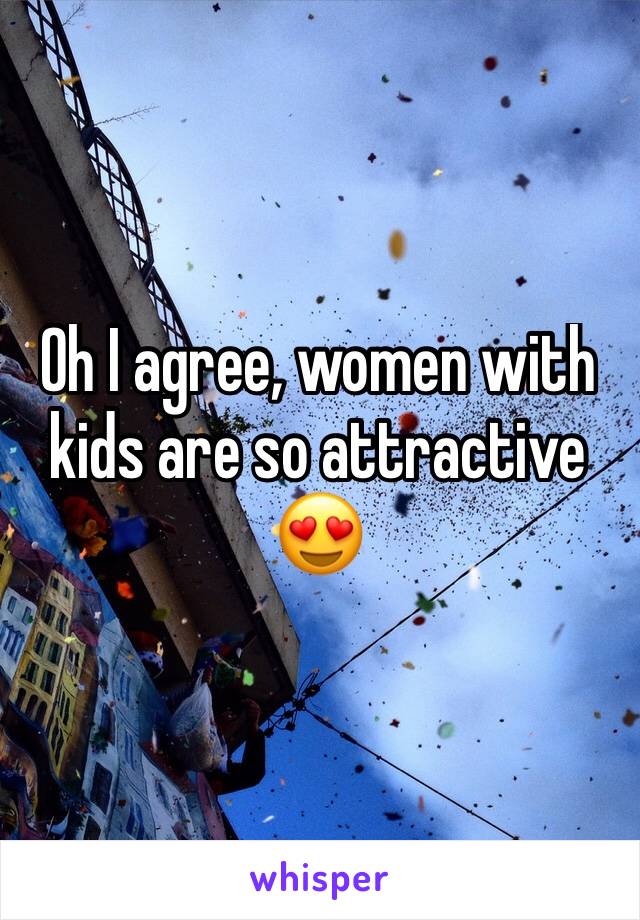 Oh I agree, women with kids are so attractive 😍