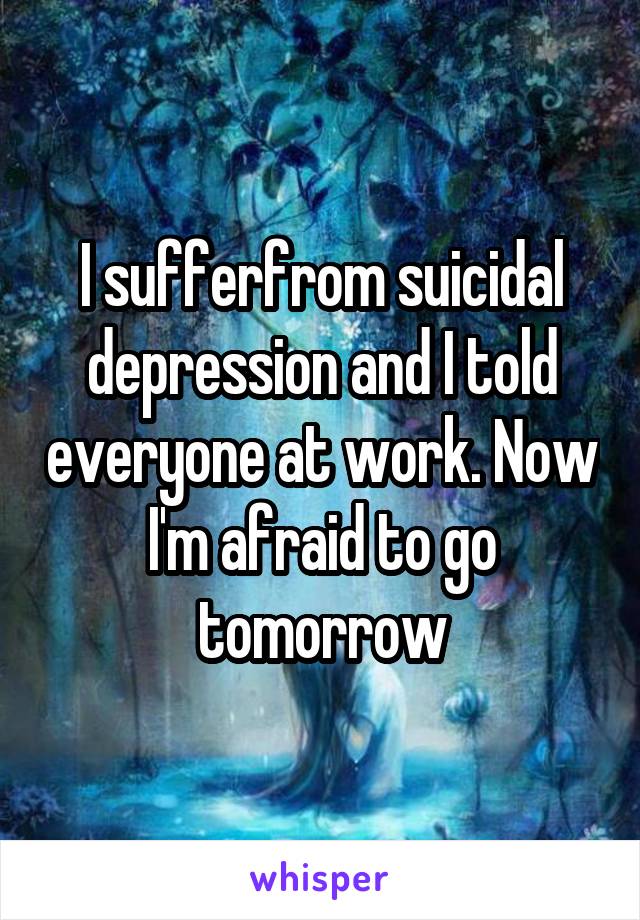 I sufferfrom suicidal depression and I told everyone at work. Now I'm afraid to go tomorrow