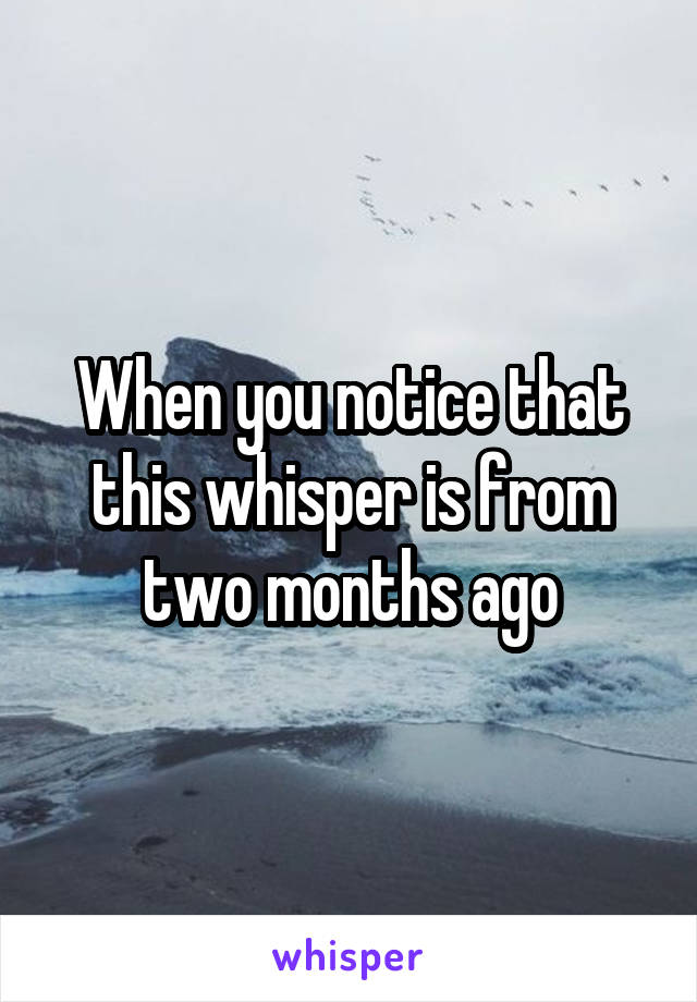 When you notice that this whisper is from two months ago