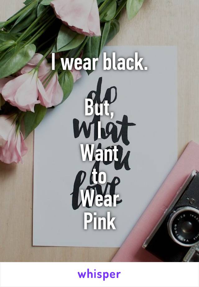 I wear black.

But,
I
Want
to
Wear
Pink