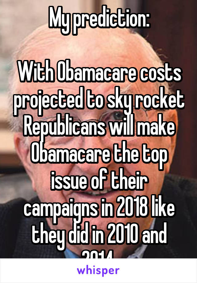 My prediction:

With Obamacare costs projected to sky rocket Republicans will make Obamacare the top issue of their campaigns in 2018 like they did in 2010 and 2014.