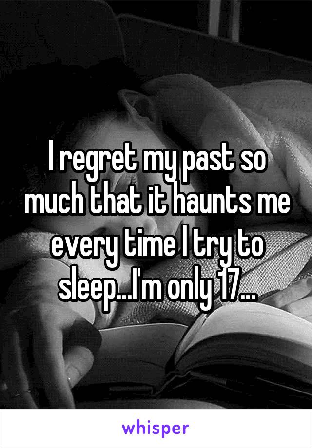 I regret my past so much that it haunts me every time I try to sleep...I'm only 17...