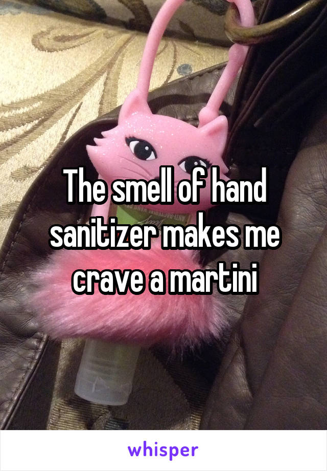The smell of hand sanitizer makes me crave a martini