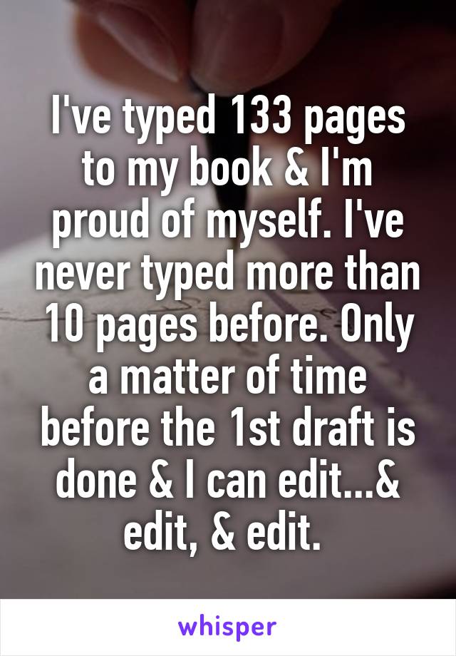 I've typed 133 pages to my book & I'm proud of myself. I've never typed more than 10 pages before. Only a matter of time before the 1st draft is done & I can edit...& edit, & edit. 