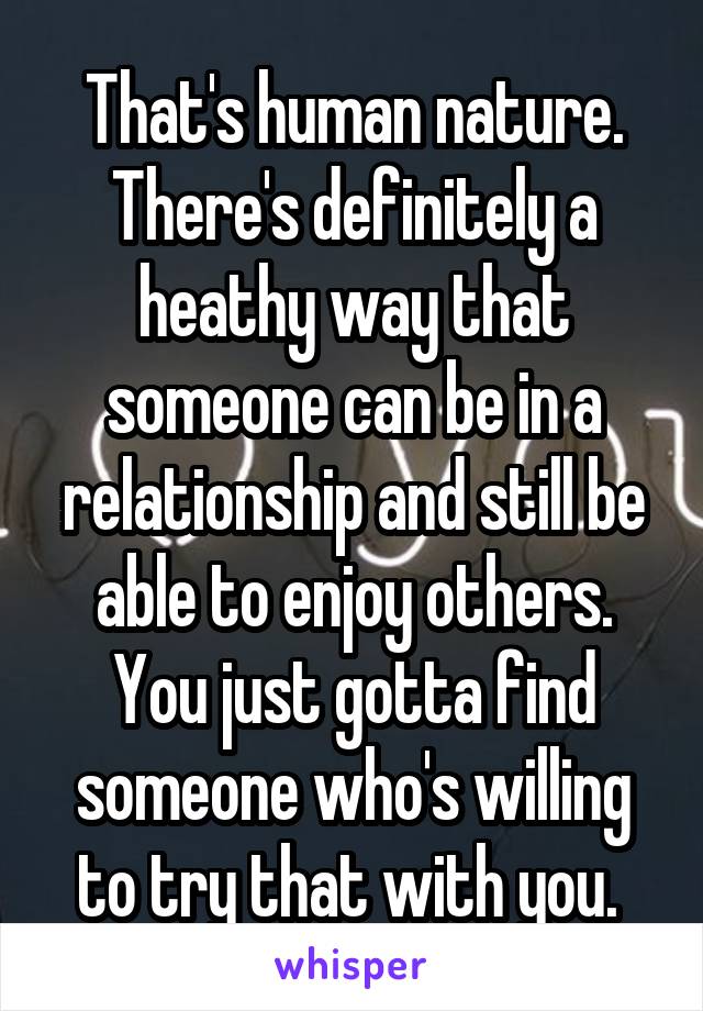 That's human nature. There's definitely a heathy way that someone can be in a relationship and still be able to enjoy others. You just gotta find someone who's willing to try that with you. 