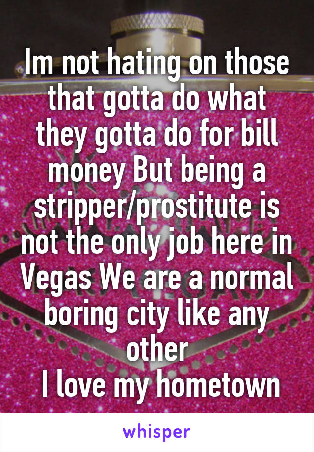 Im not hating on those that gotta do what they gotta do for bill money But being a stripper/prostitute is not the only job here in Vegas We are a normal boring city like any other
 I love my hometown