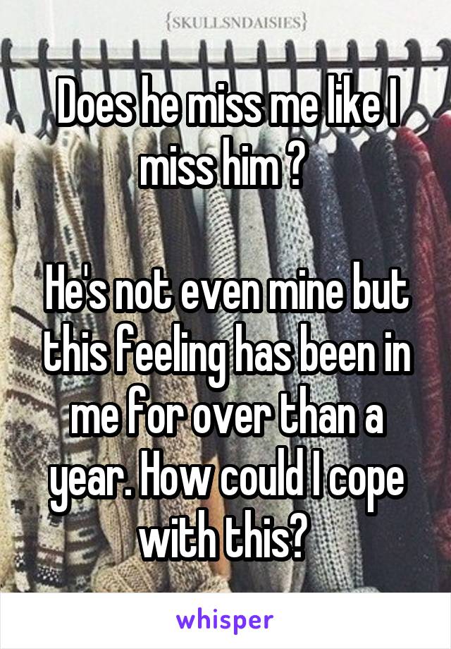 Does he miss me like I miss him ? 

He's not even mine but this feeling has been in me for over than a year. How could I cope with this? 