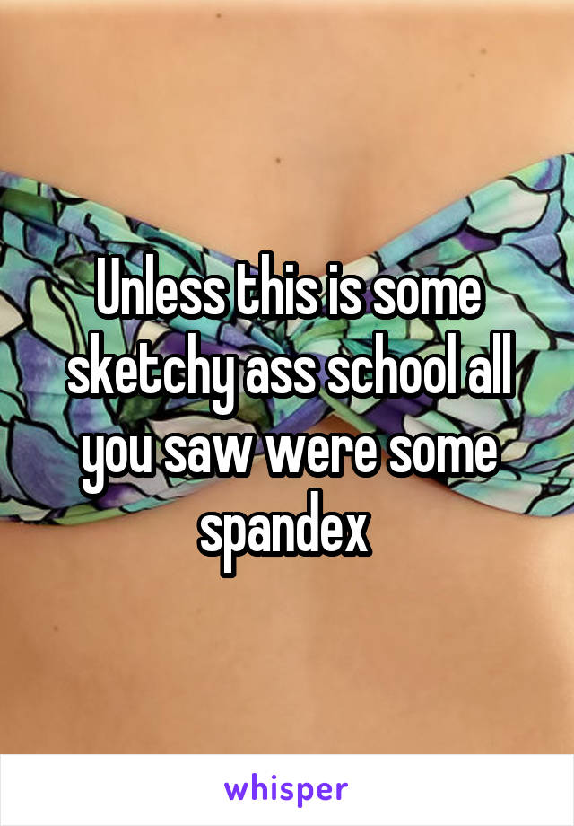 Unless this is some sketchy ass school all you saw were some spandex 
